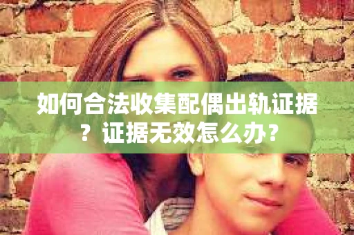 如何合法收集配偶出轨证据?证据无效怎么办? 如何合法收集配偶出轨证据?证据无效怎么办?