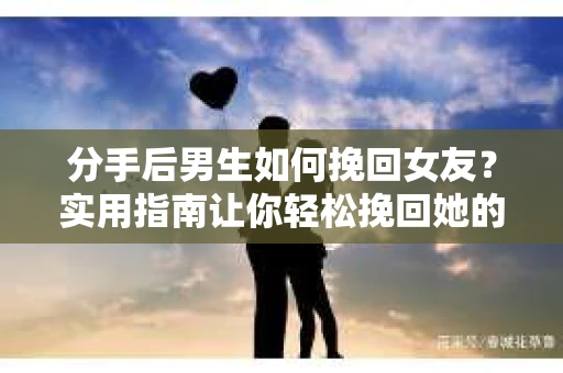 分手后男生如何挽回女友?实用指南让你轻松挽回她的心 分手后男生如何挽回女友?实用指南让你轻松挽回她的心
