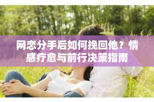 网恋分手后如何挽回他?情感疗愈与前行决策指南 网恋分手后如何挽回他?情感疗愈与前行决策指南