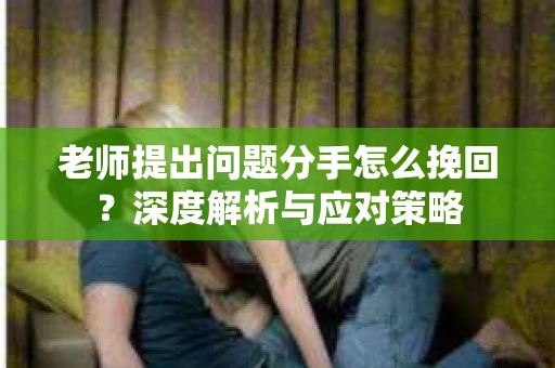 老师提出问题分手怎么挽回？深度解析与应对策略