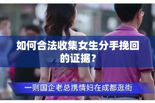 如何合法收集女生分手挽回的证据? 如何合法收集女生分手挽回的证据?