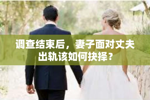 调查结束后,妻子面对丈夫出轨该如何抉择? 调查结束后,妻子面对丈夫出轨该如何抉择?