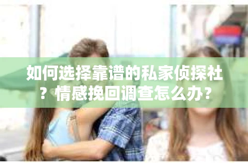 如何选择靠谱的私家侦探社？情感挽回调查怎么办？