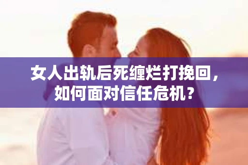 女人出轨后死缠烂打挽回，如何面对信任危机？