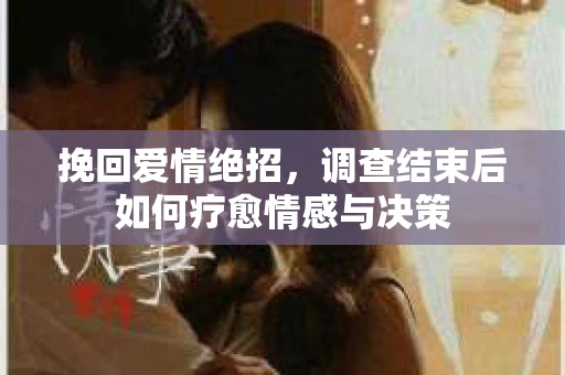 挽回爱情绝招，调查结束后如何疗愈情感与决策