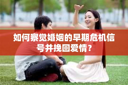 如何察觉婚姻的早期危机信号并挽回爱情？