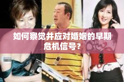 如何察觉并应对婚姻的早期危机信号? 如何察觉并应对婚姻的早期危机信号?