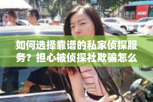 如何选择靠谱的私家侦探服务？担心被侦探社欺骗怎么办？