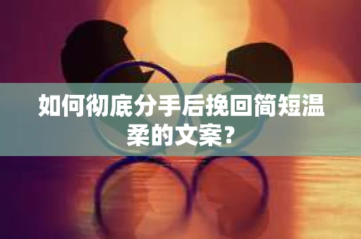 如何彻底分手后挽回简短温柔的文案？