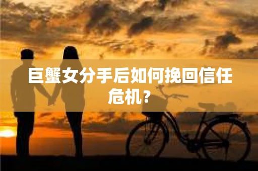 巨蟹女分手后如何挽回信任危机? 巨蟹女分手后如何挽回信任危机?