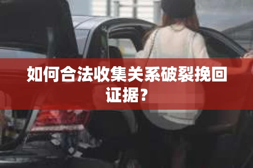 如何合法收集关系破裂挽回证据？
