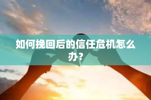 如何挽回后的信任危机怎么办? 如何挽回后的信任危机怎么办?