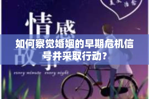 如何察觉婚姻的早期危机信号并采取行动? 如何察觉婚姻的早期危机信号并采取行动?