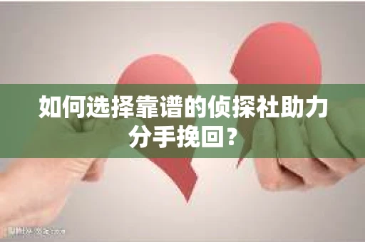如何选择靠谱的侦探社助力分手挽回？