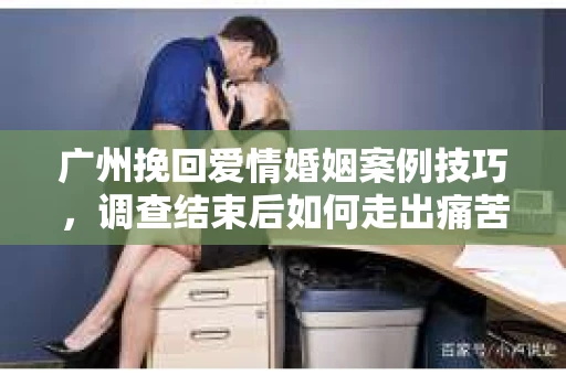 广州挽回爱情婚姻案例技巧，调查结束后如何走出痛苦并做出明智决策？