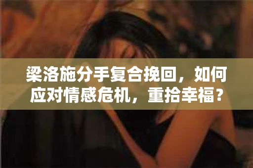 梁洛施分手复合挽回，如何应对情感危机，重拾幸福？