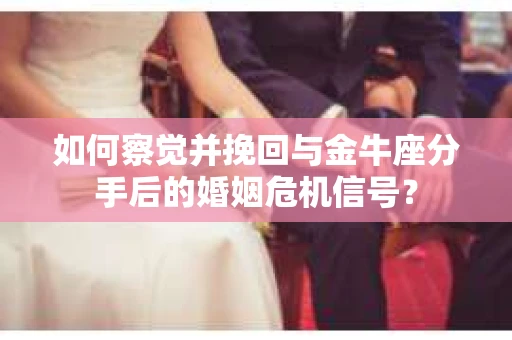 如何察觉并挽回与金牛座分手后的婚姻危机信号? 如何察觉并挽回与金牛座分手后的婚姻危机信号?