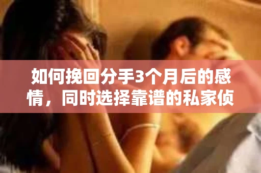 如何挽回分手3个月后的感情,同时选择靠谱的私家侦探社? 如何挽回分手3个月后的感情,同时选择靠谱的私家侦探社?