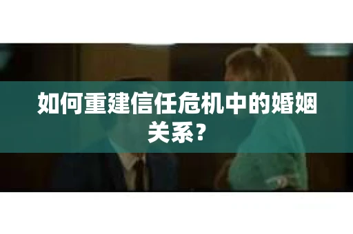 如何重建信任危机中的婚姻关系? 如何重建信任危机中的婚姻关系?