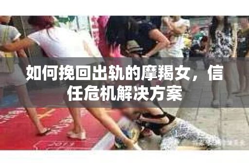 如何挽回出轨的摩羯女，信任危机解决方案