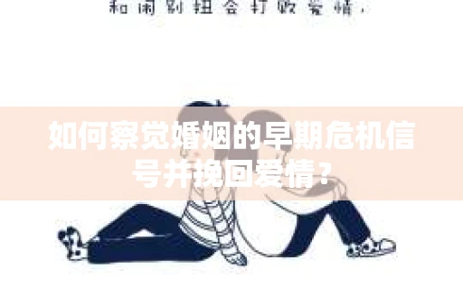如何察觉婚姻的早期危机信号并挽回爱情？