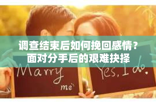 调查结束后如何挽回感情?面对分手后的艰难抉择 调查结束后如何挽回感情?面对分手后的艰难抉择
