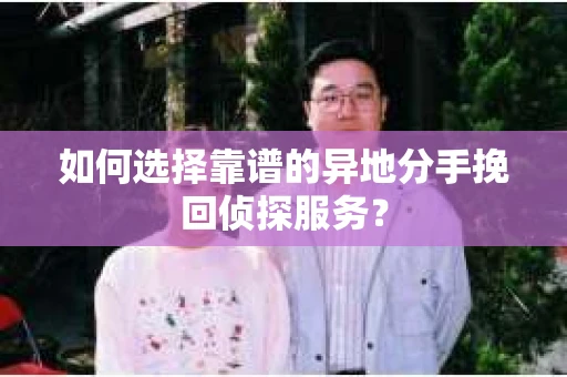 如何选择靠谱的异地分手挽回侦探服务? 如何选择靠谱的异地分手挽回侦探服务?