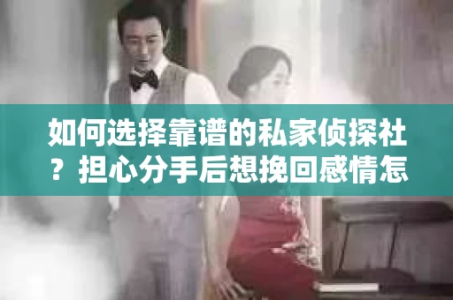 如何选择靠谱的私家侦探社？担心分手后想挽回感情怎么办？