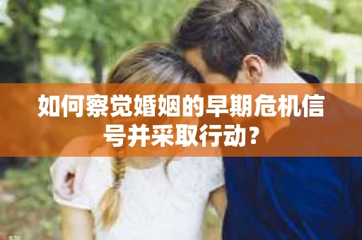 如何察觉婚姻的早期危机信号并采取行动? 如何察觉婚姻的早期危机信号并采取行动?