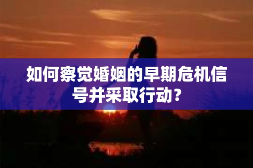 如何察觉婚姻的早期危机信号并采取行动？