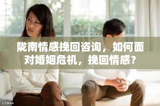 陇南情感挽回咨询，如何面对婚姻危机，挽回情感？