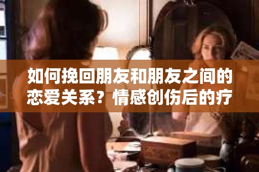 如何挽回朋友和朋友之间的恋爱关系？情感创伤后的疗愈与决策之路
