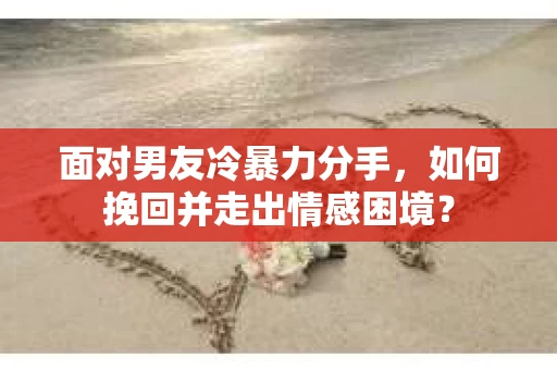 面对男友冷暴力分手,如何挽回并走出情感困境? 面对男友冷暴力分手,如何挽回并走出情感困境?