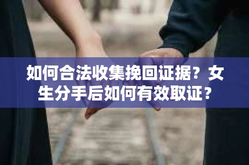 如何合法收集挽回证据？女生分手后如何有效取证？