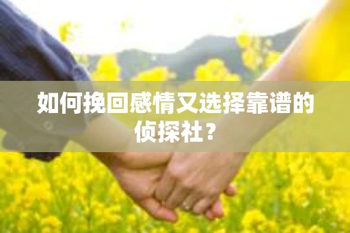 如何挽回感情又选择靠谱的侦探社? 如何挽回感情又选择靠谱的侦探社?