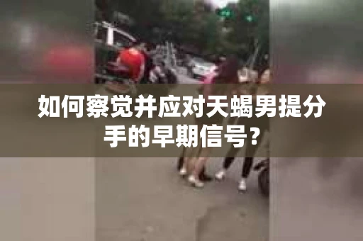 如何察觉并应对天蝎男提分手的早期信号? 如何察觉并应对天蝎男提分手的早期信号?