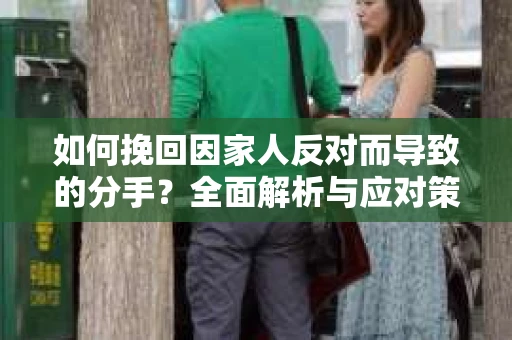 如何挽回因家人反对而导致的分手?全面解析与应对策略 如何挽回因家人反对而导致的分手?全面解析与应对策略