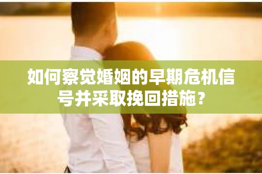如何察觉婚姻的早期危机信号并采取挽回措施？