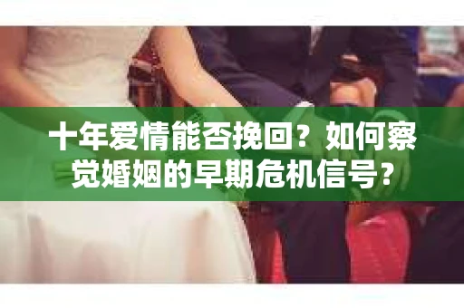 十年爱情能否挽回？如何察觉婚姻的早期危机信号？