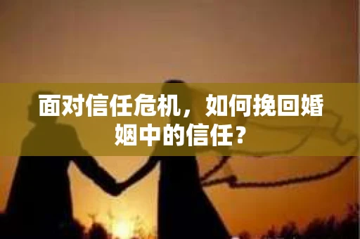 面对信任危机,如何挽回婚姻中的信任? 面对信任危机,如何挽回婚姻中的信任?