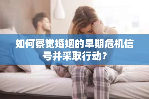 如何察觉婚姻的早期危机信号并采取行动？
