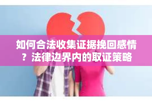 如何合法收集证据挽回感情？法律边界内的取证策略