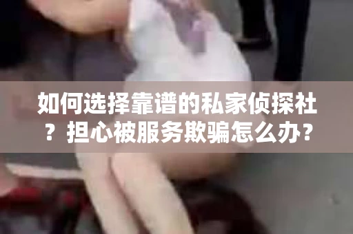 如何选择靠谱的私家侦探社？担心被服务欺骗怎么办？