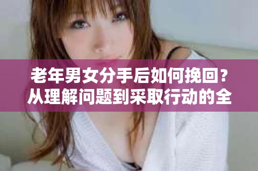 老年男女分手后如何挽回？从理解问题到采取行动的全面指南