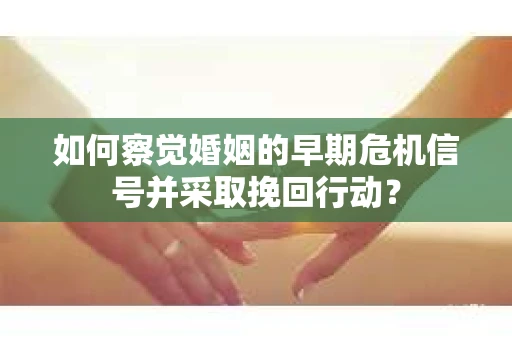 如何察觉婚姻的早期危机信号并采取挽回行动？