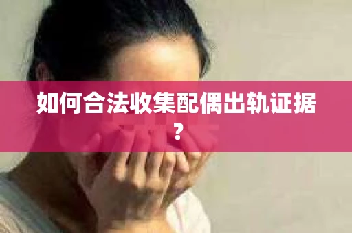 如何合法收集配偶出轨证据? 如何合法收集配偶出轨证据?