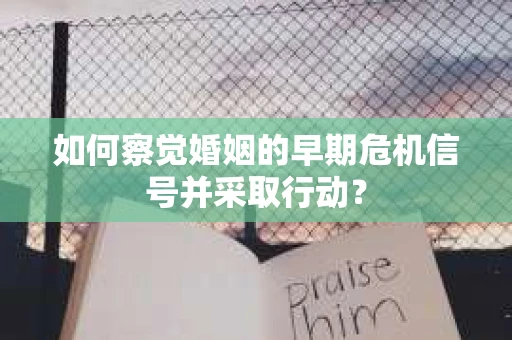 如何察觉婚姻的早期危机信号并采取行动？