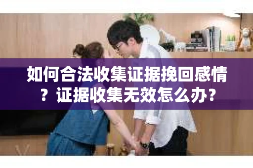 如何合法收集证据挽回感情？证据收集无效怎么办？