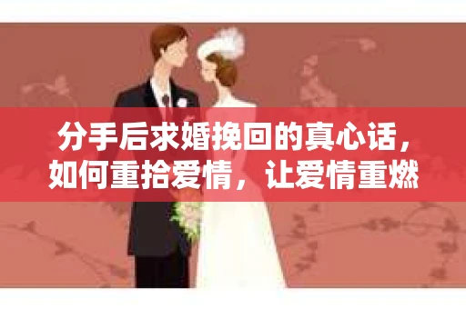分手后求婚挽回的真心话，如何重拾爱情，让爱情重燃？