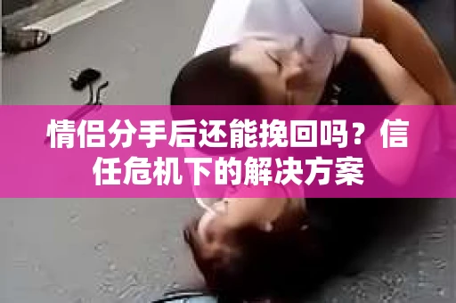 情侣分手后还能挽回吗？信任危机下的解决方案